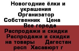 Новогодние ёлки и украшения › Организатор ­ Собственник › Цена ­ 300 - Все города Распродажи и скидки » Распродажи и скидки на товары   . Дагестан респ.,Хасавюрт г.